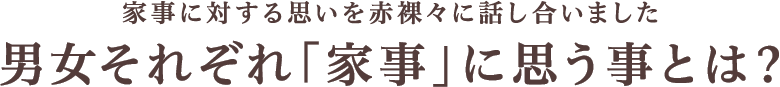 家事に対する思いを赤裸々に話し合いました。男女それぞれ「家事」に思う事とは？
